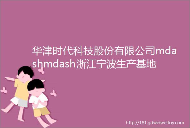 华津时代科技股份有限公司mdashmdash浙江宁波生产基地考察