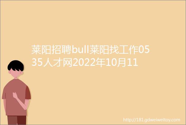 莱阳招聘bull莱阳找工作0535人才网2022年10月11日招聘岗位